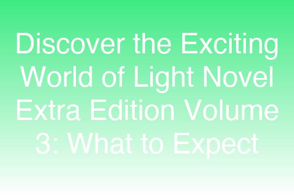 Discover the Exciting World of Light Novel Extra Edition Volume 3: What to Expect